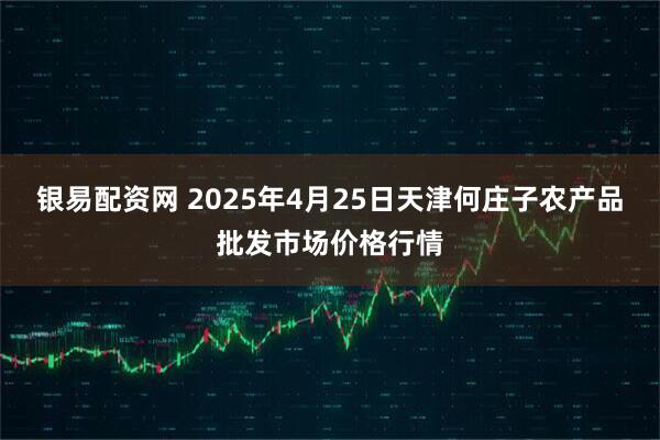 银易配资网 2025年4月25日天津何庄子农产品批发市场价格行情