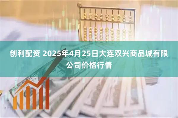 创利配资 2025年4月25日大连双兴商品城有限公司价格行情