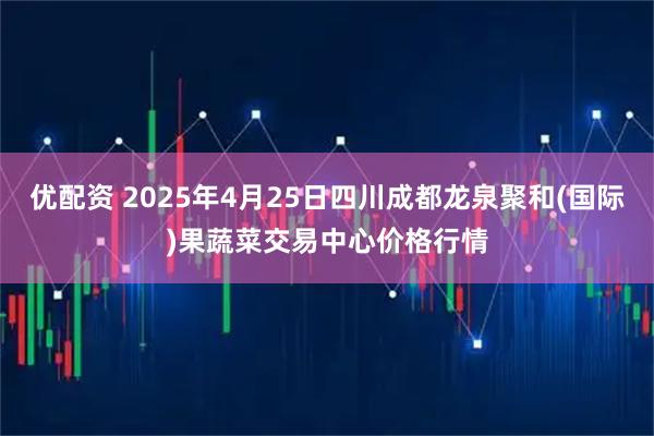 优配资 2025年4月25日四川成都龙泉聚和(国际)果蔬菜交易中心价格行情