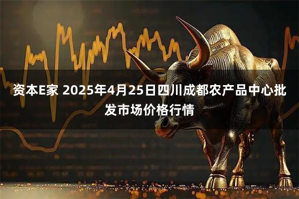 资本E家 2025年4月25日四川成都农产品中心批发市场价格行情