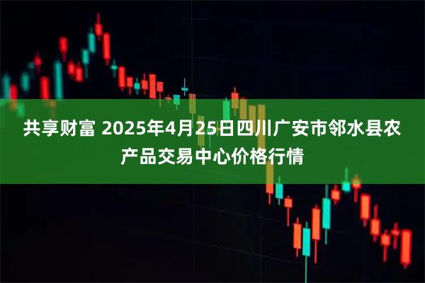 共享财富 2025年4月25日四川广安市邻水县农产品交易中心价格行情