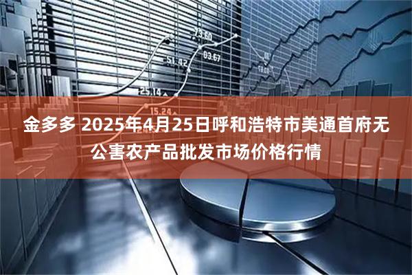 金多多 2025年4月25日呼和浩特市美通首府无公害农产品批发市场价格行情