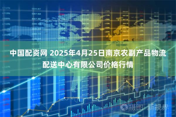 中国配资网 2025年4月25日南京农副产品物流配送中心有限公司价格行情