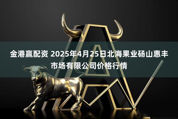 金港赢配资 2025年4月25日北海果业砀山惠丰市场有限公司价格行情