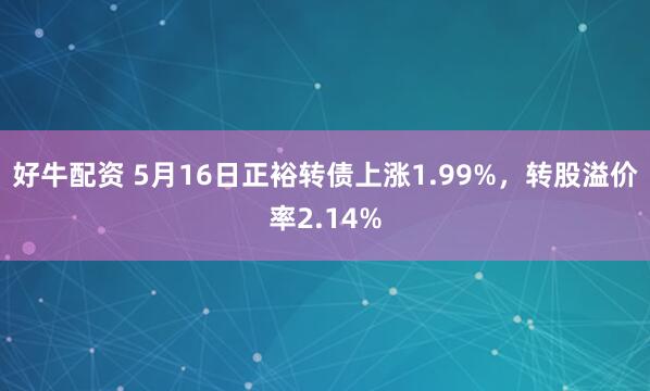 好牛配资 5月16日正裕转债上涨1.99%,转股溢价率2.14%