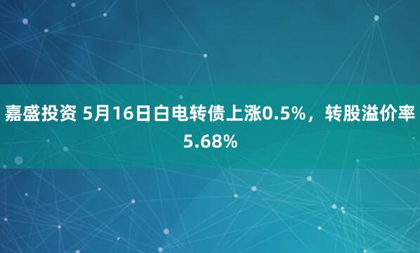 嘉盛投资 5月16日白电转债上涨0.5%，转股溢价率5.68%