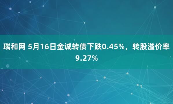 瑞和网 5月16日金诚转债下跌0.45%,转股溢价率9.27%