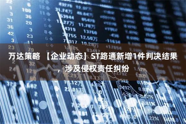 万达策略 【企业动态】ST路通新增1件判决结果，涉及侵权责任纠纷
