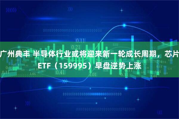 广州典丰 半导体行业或将迎来新一轮成长周期，芯片ETF（159995）早盘逆势上涨