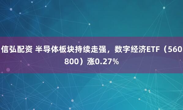 信弘配资 半导体板块持续走强，数字经济ETF（560800）涨0.27%
