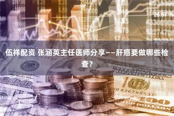 伍祥配资 张涵英主任医师分享——肝癌要做哪些检查？
