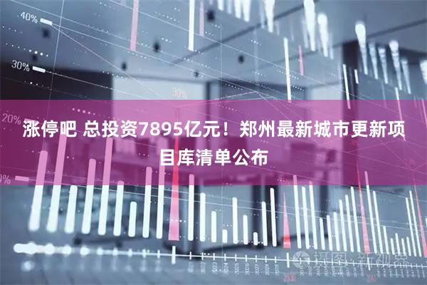 涨停吧 总投资7895亿元！郑州最新城市更新项目库清单公布