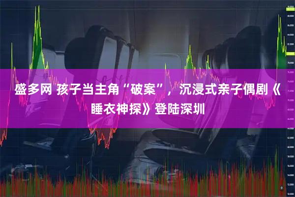 盛多网 孩子当主角“破案”，沉浸式亲子偶剧《睡衣神探》登陆深圳