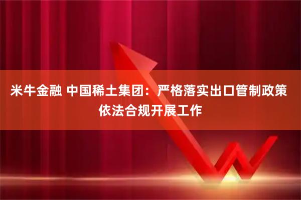 米牛金融 中国稀土集团：严格落实出口管制政策 依法合规开展工作