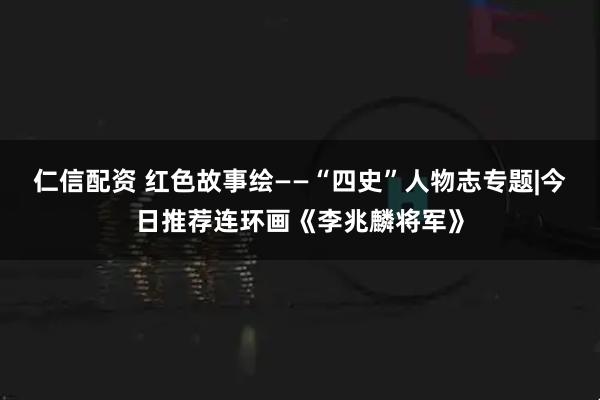 仁信配资 红色故事绘——“四史”人物志专题|今日推荐连环画《李兆麟将军》
