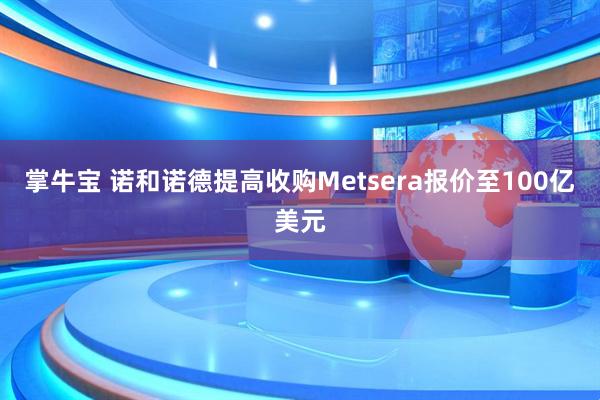 掌牛宝 诺和诺德提高收购Metsera报价至100亿美元