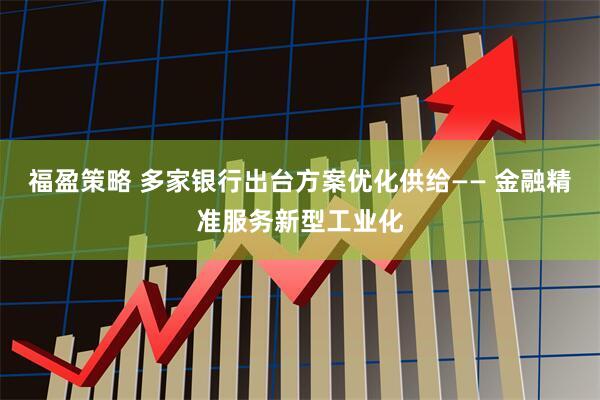 福盈策略 多家银行出台方案优化供给—— 金融精准服务新型工业化