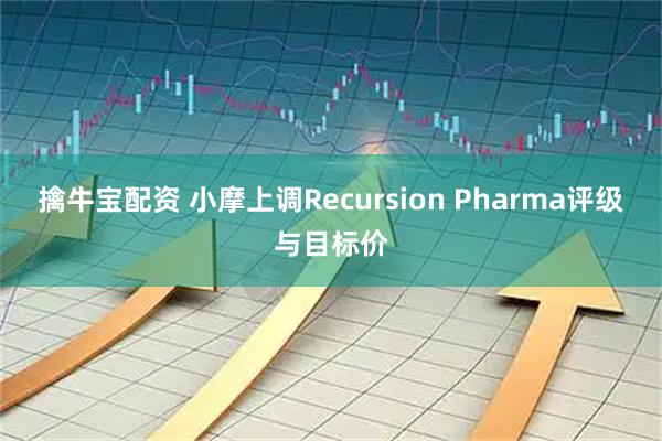 擒牛宝配资 小摩上调Recursion Pharma评级与目标价
