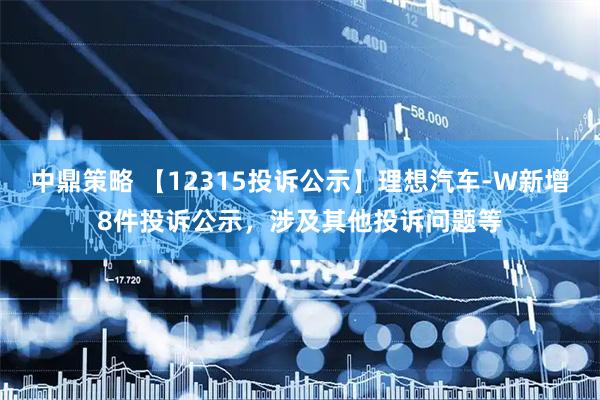 中鼎策略 【12315投诉公示】理想汽车-W新增8件投诉公示，涉及其他投诉问题等