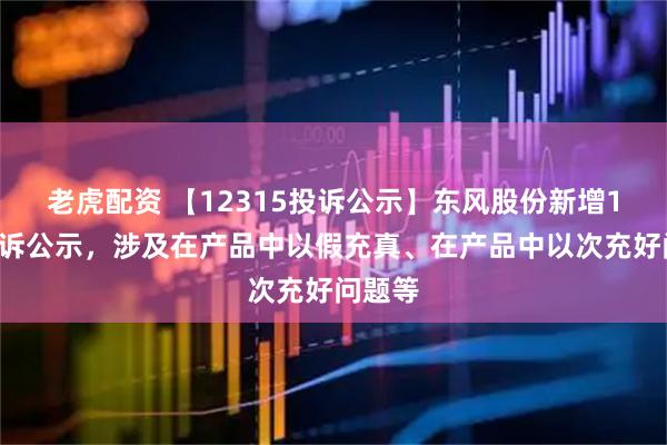老虎配资 【12315投诉公示】东风股份新增13件投诉公示，涉及在产品中以假充真、在产品中以次充好问题等