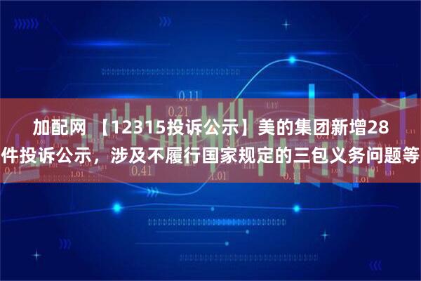 加配网 【12315投诉公示】美的集团新增28件投诉公示，涉及不履行国家规定的三包义务问题等