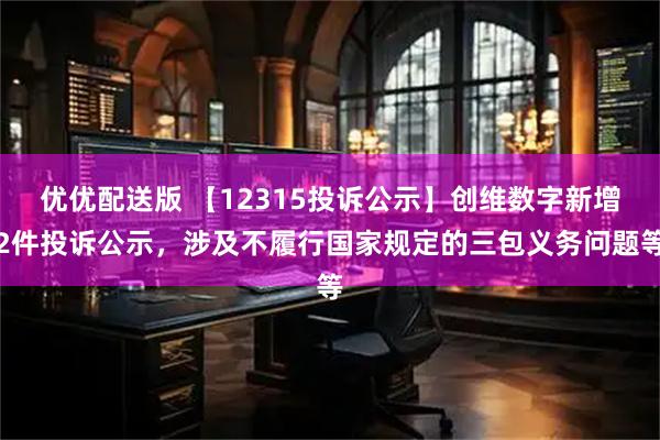 优优配送版 【12315投诉公示】创维数字新增2件投诉公示，涉及不履行国家规定的三包义务问题等