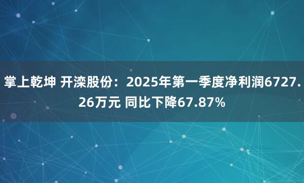 掌上乾坤 开滦股份：2025年第一季度净利润6727.26万元 同比下降67.87%