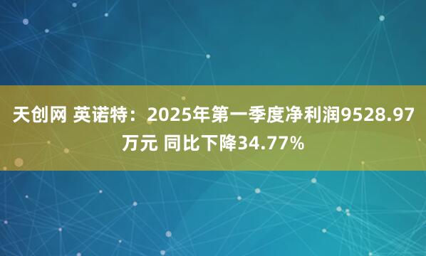 天创网 英诺特：2025年第一季度净利润9528.97万元 同比下降34.77%