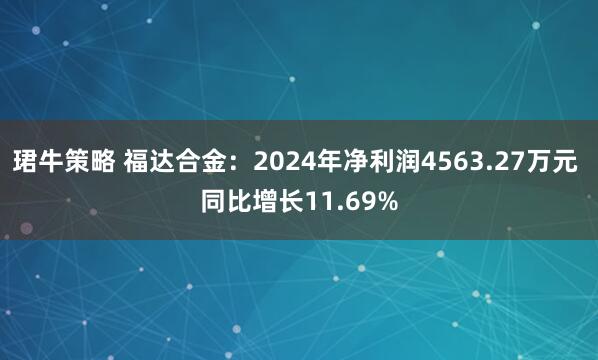 珺牛策略 福达合金：2024年净利润4563.27万元 同比增长11.69%