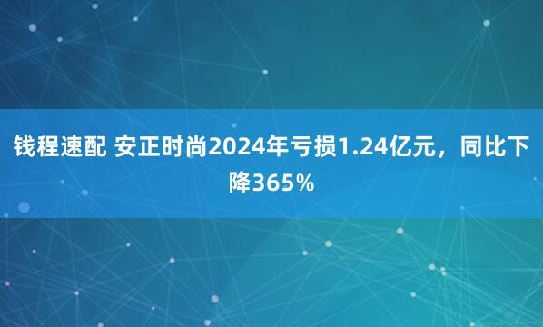 钱程速配 安正时尚2024年亏损1.24亿元,同比下降365%