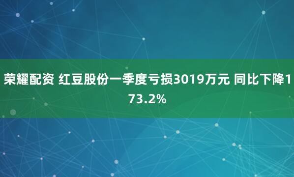 荣耀配资 红豆股份一季度亏损3019万元 同比下降173.2%