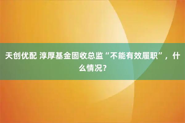 天创优配 淳厚基金固收总监“不能有效履职”，什么情况？