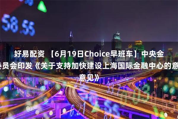 好易配资 【6月19日Choice早班车】中央金融委员会印发《关于支持加快建设上海国际金融中心的意见》