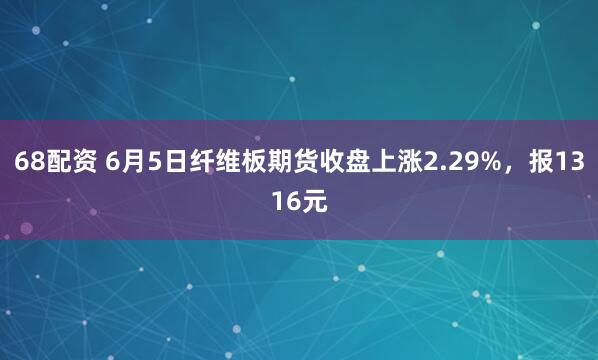 68配资 6月5日纤维板期货收盘上涨2.29%，报1316元