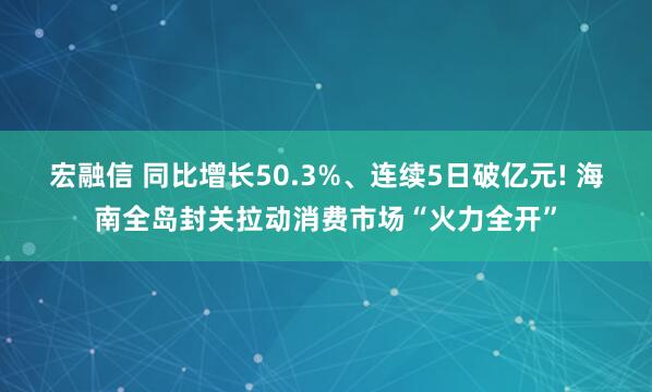 宏融信 同比增长50.3%、连续5日破亿元! 海南全岛封关拉动消费市场“火力全开”