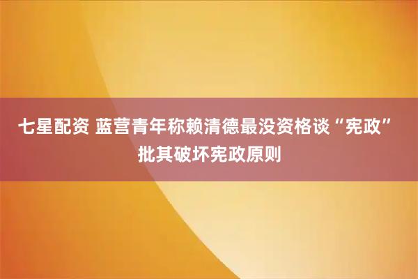 七星配资 蓝营青年称赖清德最没资格谈“宪政” 批其破坏宪政原则