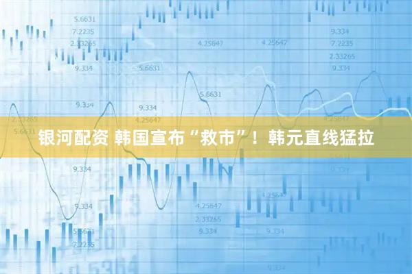 银河配资 韩国宣布“救市”！韩元直线猛拉