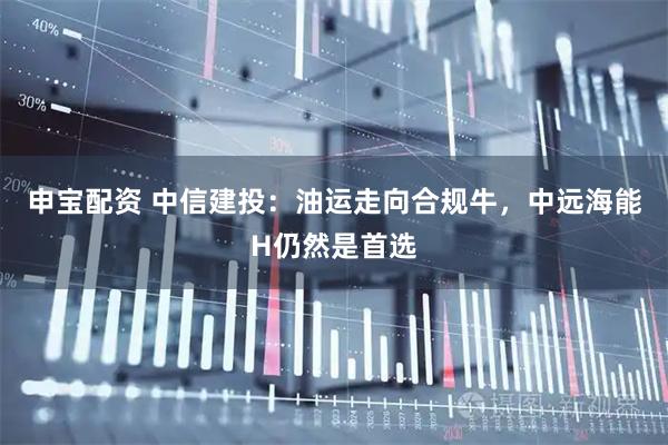 申宝配资 中信建投:油运走向合规牛,中远海能H仍然是首选