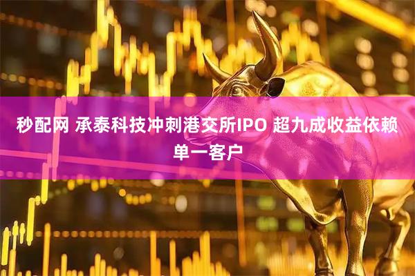 秒配网 承泰科技冲刺港交所IPO 超九成收益依赖单一客户