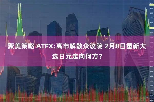 聚美策略 ATFX:高市解散众议院 2月8日重新大选日元走向何方？