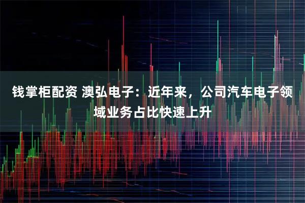 钱掌柜配资 澳弘电子：近年来，公司汽车电子领域业务占比快速上升