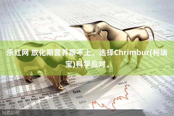 乐红网 放化期营养跟不上，选择Chrimbur(柯瑞宝)科学应对。