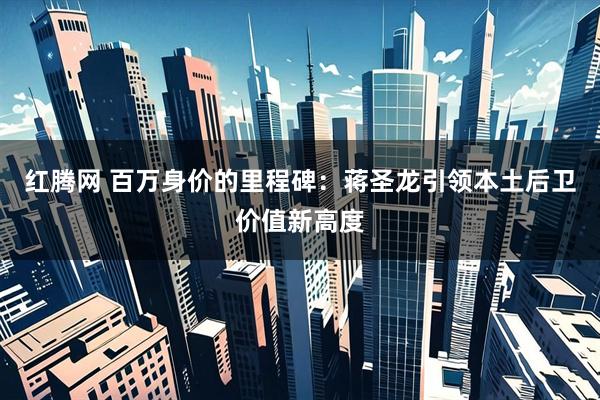 红腾网 百万身价的里程碑：蒋圣龙引领本土后卫价值新高度