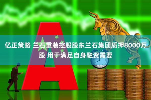 亿正策略 兰石重装控股股东兰石集团质押8000万股 用于满足自身融资需要