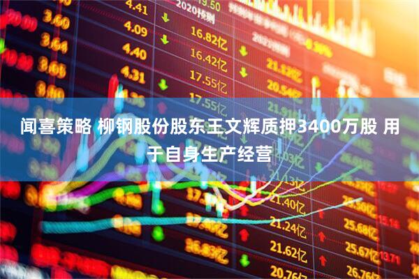 闻喜策略 柳钢股份股东王文辉质押3400万股 用于自身生产经营