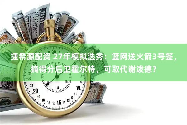 捷希源配资 27年模拟选秀:篮网送火箭3号签,摘得分后卫霍尔特,可取代谢泼德?