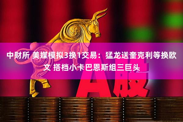 中财所 美媒模拟3换1交易:猛龙送奎克利等换欧文 搭档小卡巴恩斯组三巨头
