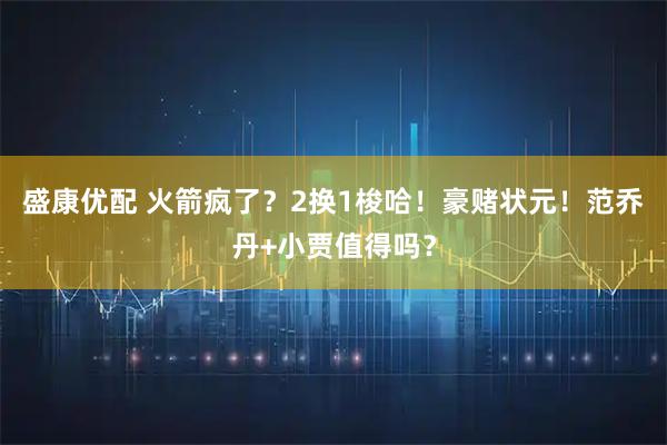 盛康优配 火箭疯了？2换1梭哈！豪赌状元！范乔丹+小贾值得吗？