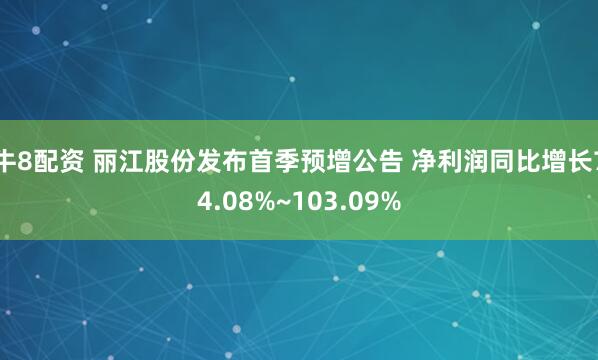 牛8配资 丽江股份发布首季预增公告 净利润同比增长74.08%~103.09%