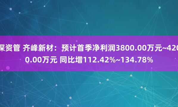 深资管 齐峰新材：预计首季净利润3800.00万元~4200.00万元 同比增112.42%~134.78%